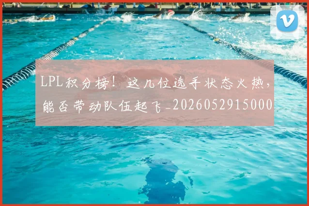 LPL积分榜！这几位选手状态火热，能否带动队伍起飞_20260529150002