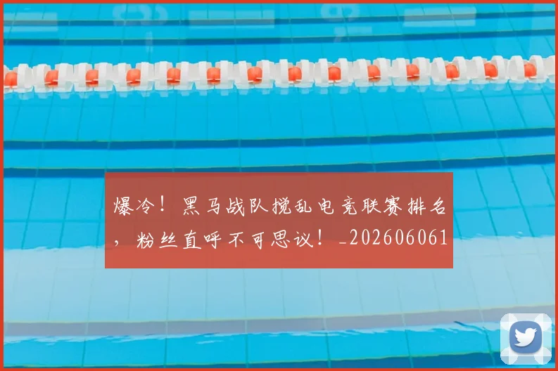 爆冷！黑马战队搅乱电竞联赛排名，粉丝直呼不可思议！_20260606150041