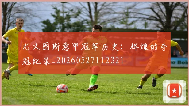 尤文图斯意甲冠军历史：辉煌的夺冠纪录_20260527112321