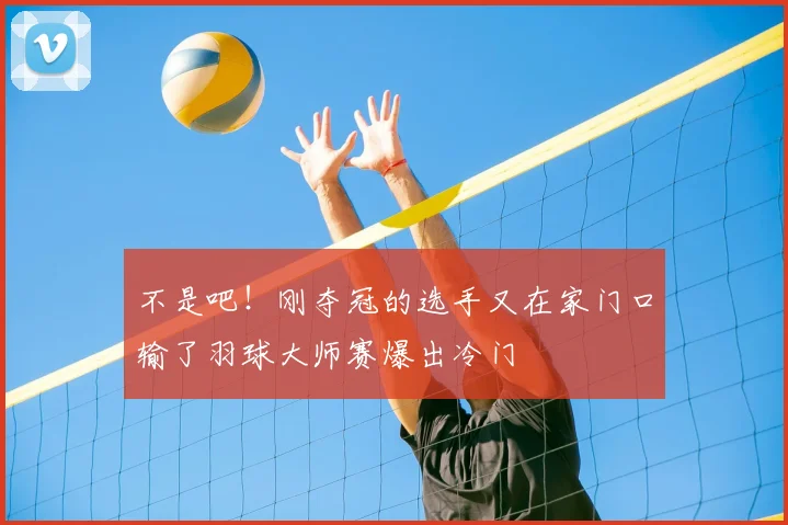 不是吧！刚夺冠的选手又在家门口输了羽球大师赛爆出冷门