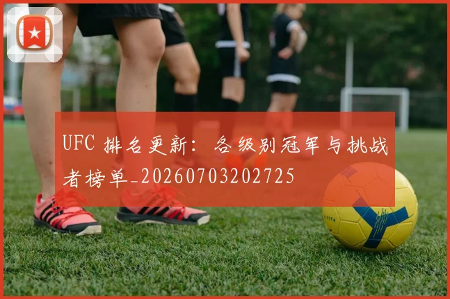 UFC 排名更新：各级别冠军与挑战者榜单_20260703202725