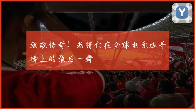 致敬传奇！老将们在全球电竞选手榜上的最后一舞