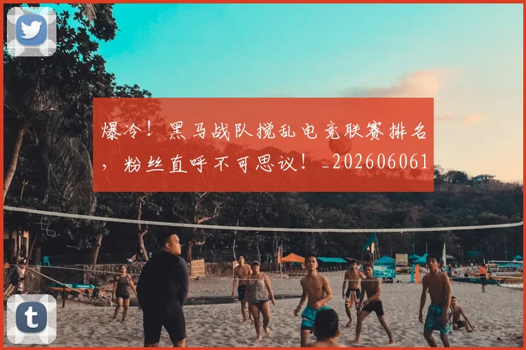 爆冷！黑马战队搅乱电竞联赛排名，粉丝直呼不可思议！_20260606150041