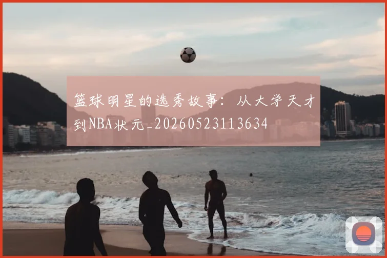 篮球明星的选秀故事：从大学天才到NBA状元_20260523113634