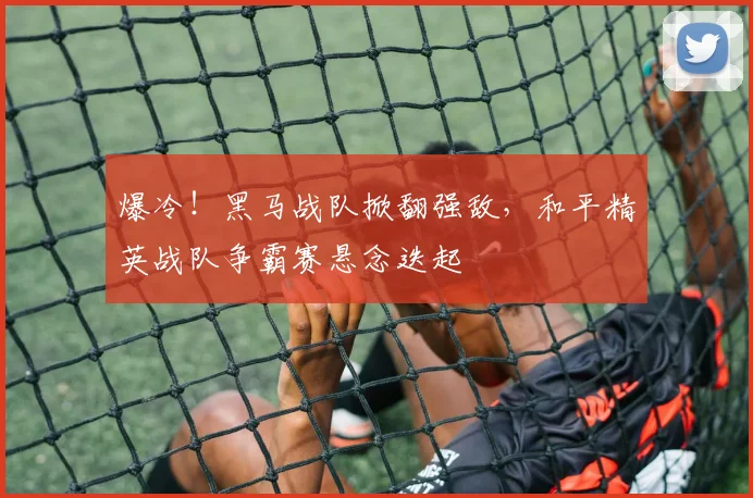 爆冷！黑马战队掀翻强敌，和平精英战队争霸赛悬念迭起